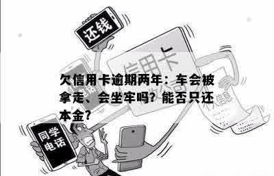 欠信用卡逾期两年：车会被拿走、会坐牢吗？能否只还本金？