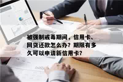 被强制戒期间，信用卡、网贷还款怎么办？期限有多久可以申请新信用卡？