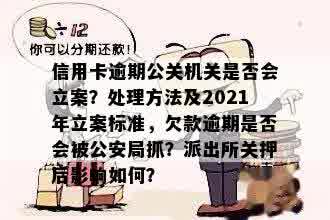 信用卡逾期公关机关是否会立案？处理方法及2021年立案标准，欠款逾期是否会被公安局抓？派出所关押后影响如何？