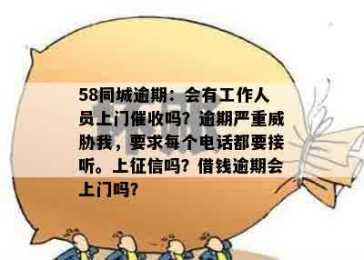 58同城逾期：会有工作人员上门催收吗？逾期严重威胁我，要求每个电话都要接听。上征信吗？借钱逾期会上门吗？