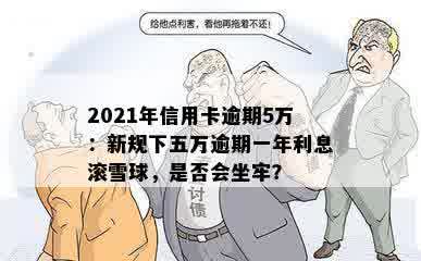 2021年信用卡逾期5万：新规下五万逾期一年利息滚雪球，是否会坐牢？