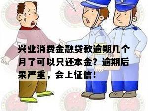 兴业消费金融贷款逾期几个月了可以只还本金？逾期后果严重，会上征信！