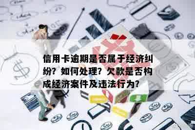 信用卡逾期是否属于经济纠纷？如何处理？欠款是否构成经济案件及违法行为？