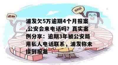 浦发欠5万逾期4个月报案,公安会来电话吗？真实案例分享：逾期3年被公安局用私人电话联系，浦发称未接到报案