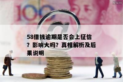 58借钱逾期是否会上征信？影响大吗？真相解析及后果说明