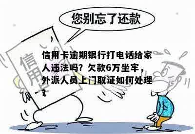 信用卡逾期银行打电话给家人违法吗？欠款6万坐牢，外派人员上门取证如何处理？