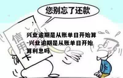 兴业逾期是从账单日开始算-兴业逾期是从账单日开始算利息吗