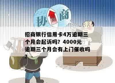 招商银行信用卡4万逾期三个月会起诉吗？4000元逾期三个月会有上门催收吗？