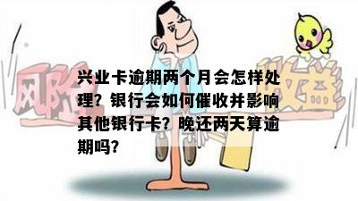 兴业卡逾期两个月会怎样处理？银行会如何催收并影响其他银行卡？晚还两天算逾期吗？