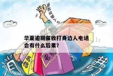 华夏逾期催收打身边人电话会有什么后果？