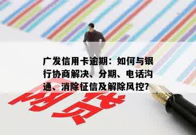 广发信用卡逾期：如何与银行协商解决、分期、电话沟通、消除征信及解除风控？