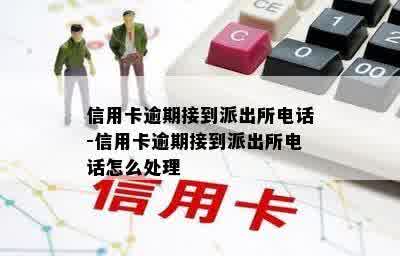 信用卡逾期接到派出所电话-信用卡逾期接到派出所电话怎么处理