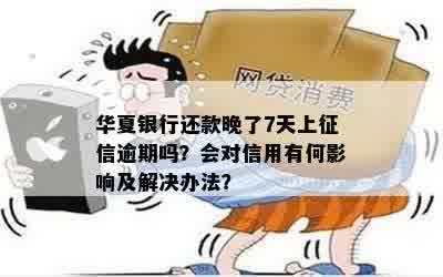 华夏银行还款晚了7天上征信逾期吗？会对信用有何影响及解决办法？