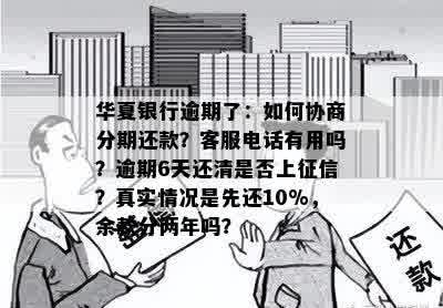 华夏银行逾期了：如何协商分期还款？客服电话有用吗？逾期6天还清是否上征信？真实情况是先还10%，余款分两年吗？