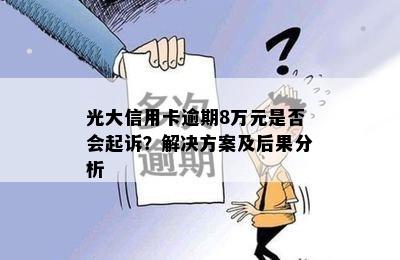 光大信用卡逾期8万元是否会起诉？解决方案及后果分析