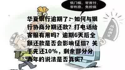 华夏银行逾期了：如何与银行协商分期还款？打电话给客服有用吗？逾期6天后全额还款是否会影响征信？关于先还10%，剩余部分分两年的说法是否真实？