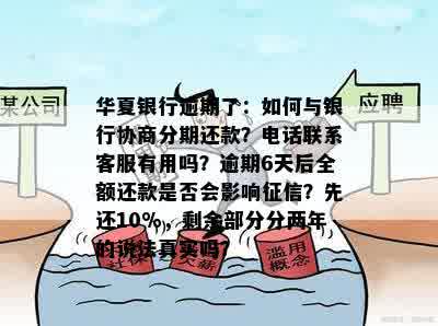 华夏银行逾期了：如何与银行协商分期还款？电话联系客服有用吗？逾期6天后全额还款是否会影响征信？先还10%，剩余部分分两年的说法真实吗？