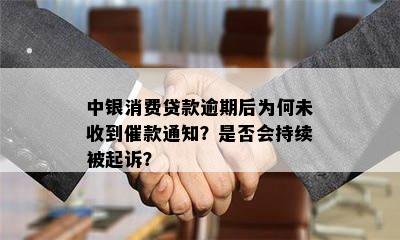 中银消费贷款逾期后为何未收到催款通知？是否会持续被起诉？