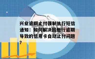 兴业逾期止付强制执行短信通知：如何解决因他行逾期导致的信用卡自动止付问题？