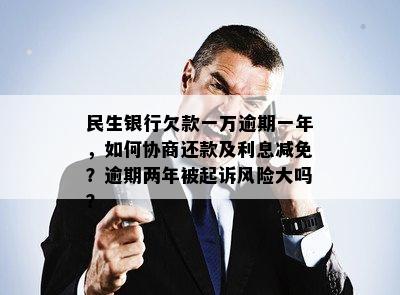 民生银行欠款一万逾期一年，如何协商还款及利息减免？逾期两年被起诉风险大吗？