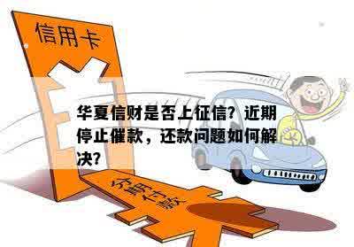 华夏信财是否上征信？近期停止催款，还款问题如何解决？