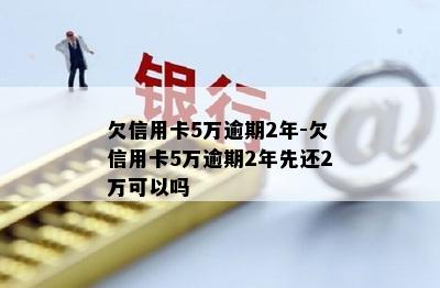 欠信用卡5万逾期2年-欠信用卡5万逾期2年先还2万可以吗