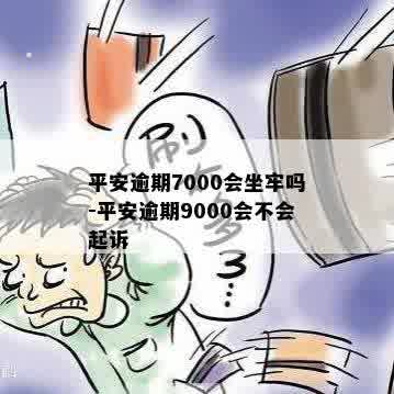 平安逾期7000会坐牢吗-平安逾期9000会不会起诉