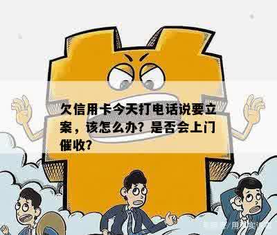 欠信用卡今天打电话说要立案，该怎么办？是否会上门催收？