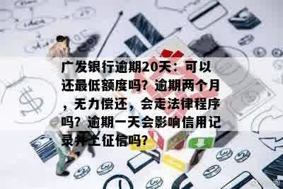 广发银行逾期20天：可以还更低额度吗？逾期两个月，无力偿还，会走法律程序吗？逾期一天会影响信用记录并上征信吗？