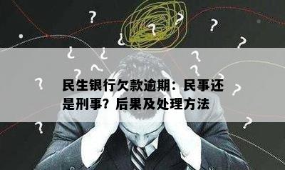 民生银行欠款逾期：民事还是刑事？后果及处理方法