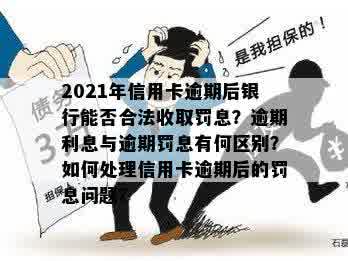 2021年信用卡逾期后银行能否合法收取罚息？逾期利息与逾期罚息有何区别？如何处理信用卡逾期后的罚息问题？