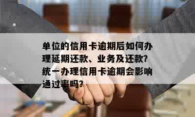 单位的信用卡逾期后如何办理延期还款、业务及还款？统一办理信用卡逾期会影响通过率吗？