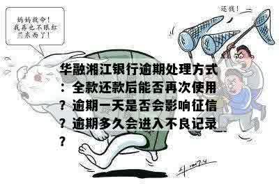 华融湘江银行逾期处理方式：全款还款后能否再次使用？逾期一天是否会影响征信？逾期多久会进入不良记录？