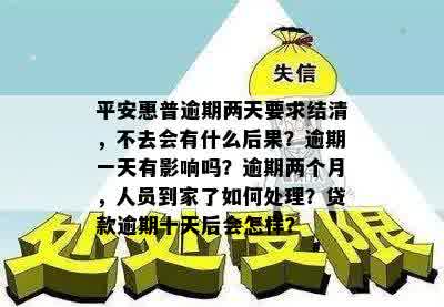 平安惠普逾期两天要求结清，不去会有什么后果？逾期一天有影响吗？逾期两个月，人员到家了如何处理？贷款逾期十天后会怎样？