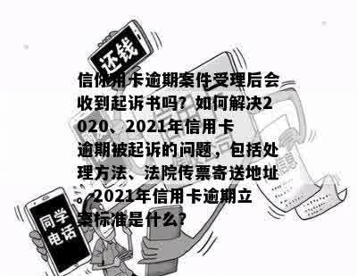 信你用卡逾期案件受理后会收到起诉书吗？如何解决2020、2021年信用卡逾期被起诉的问题，包括处理方法、法院传票寄送地址。2021年信用卡逾期立案标准是什么？