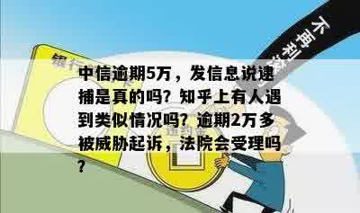 中信逾期5万，发信息说逮捕是真的吗？知乎上有人遇到类似情况吗？逾期2万多被威胁起诉，法院会受理吗？