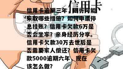 信用卡逾期三年，银行可能采取哪些措施？如何申请停息挂账？信用卡欠款6万是否会坐牢？亲身经历分享。信用卡欠款30万去世后是否需要家人偿还？信用卡欠款5000逾期六年，现在该怎么做？