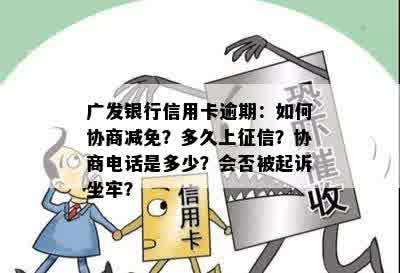 广发银行信用卡逾期：如何协商减免？多久上征信？协商电话是多少？会否被起诉坐牢？