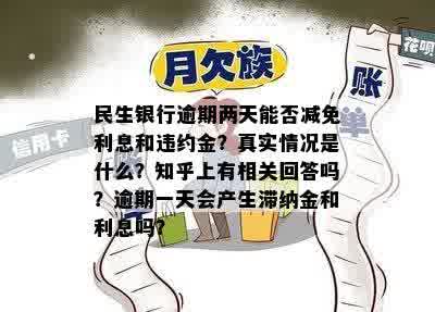 民生银行逾期两天能否减免利息和违约金？真实情况是什么？知乎上有相关回答吗？逾期一天会产生滞纳金和利息吗？