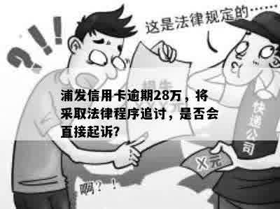 浦发信用卡逾期28万，将采取法律程序追讨，是否会直接起诉？