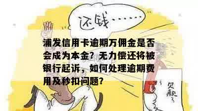 浦发信用卡逾期万佣金是否会成为本金？无力偿还将被银行起诉，如何处理逾期费用及秒扣问题？