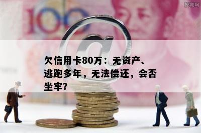 欠信用卡80万：无资产、逃跑多年，无法偿还，会否坐牢？