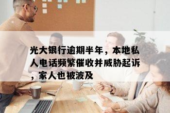 光大银行逾期半年，本地私人电话频繁催收并威胁起诉，家人也被波及