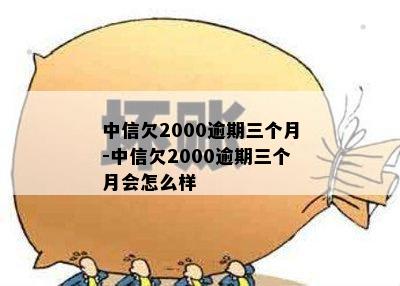 中信欠2000逾期三个月-中信欠2000逾期三个月会怎么样