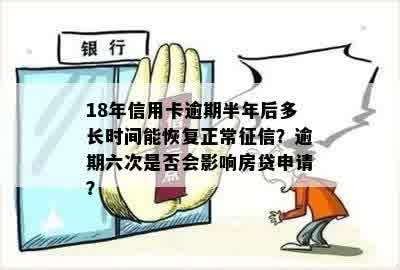 18年信用卡逾期半年后多长时间能恢复正常征信？逾期六次是否会影响房贷申请？