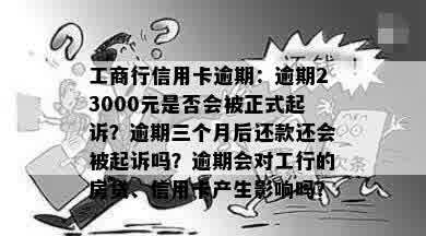 工商行信用卡逾期：逾期23000元是否会被正式起诉？逾期三个月后还款还会被起诉吗？逾期会对工行的房贷、信用卡产生影响吗？