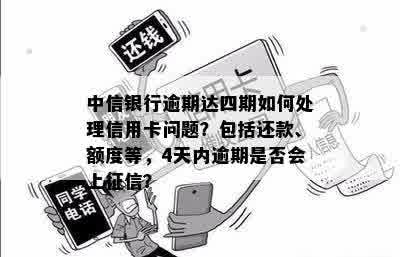 中信银行逾期达四期如何处理信用卡问题？包括还款、额度等，4天内逾期是否会上征信？