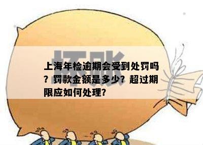 上海年检逾期会受到处罚吗？罚款金额是多少？超过期限应如何处理？