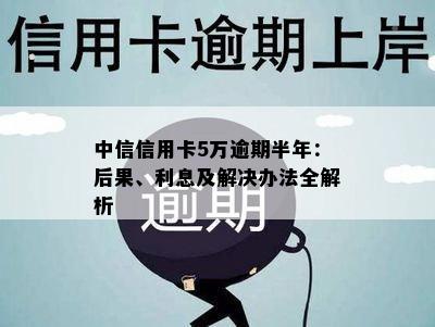 中信信用卡5万逾期半年：后果、利息及解决办法全解析