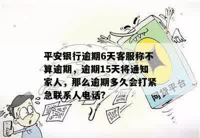 平安银行逾期6天客服称不算逾期，逾期15天将通知家人，那么逾期多久会打紧急联系人电话?